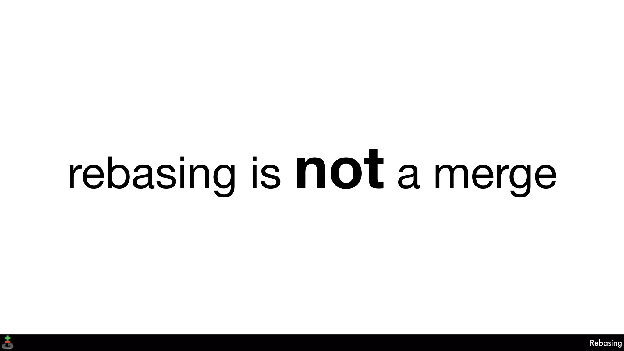 rebasing is not a merge
Rebasing
 
