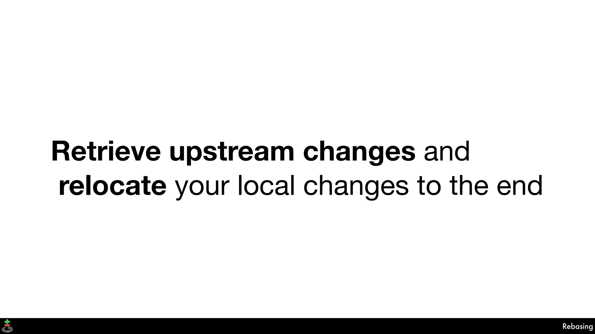 Retrieve upstream changes and
relocate your local changes to the end
Rebasing
 