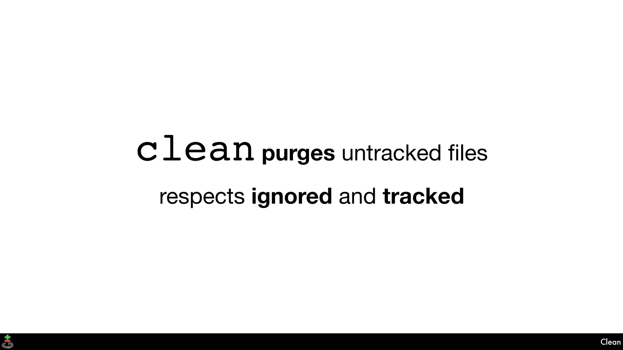 Clean
clean purges untracked ﬁles
respects ignored and tracked
 
