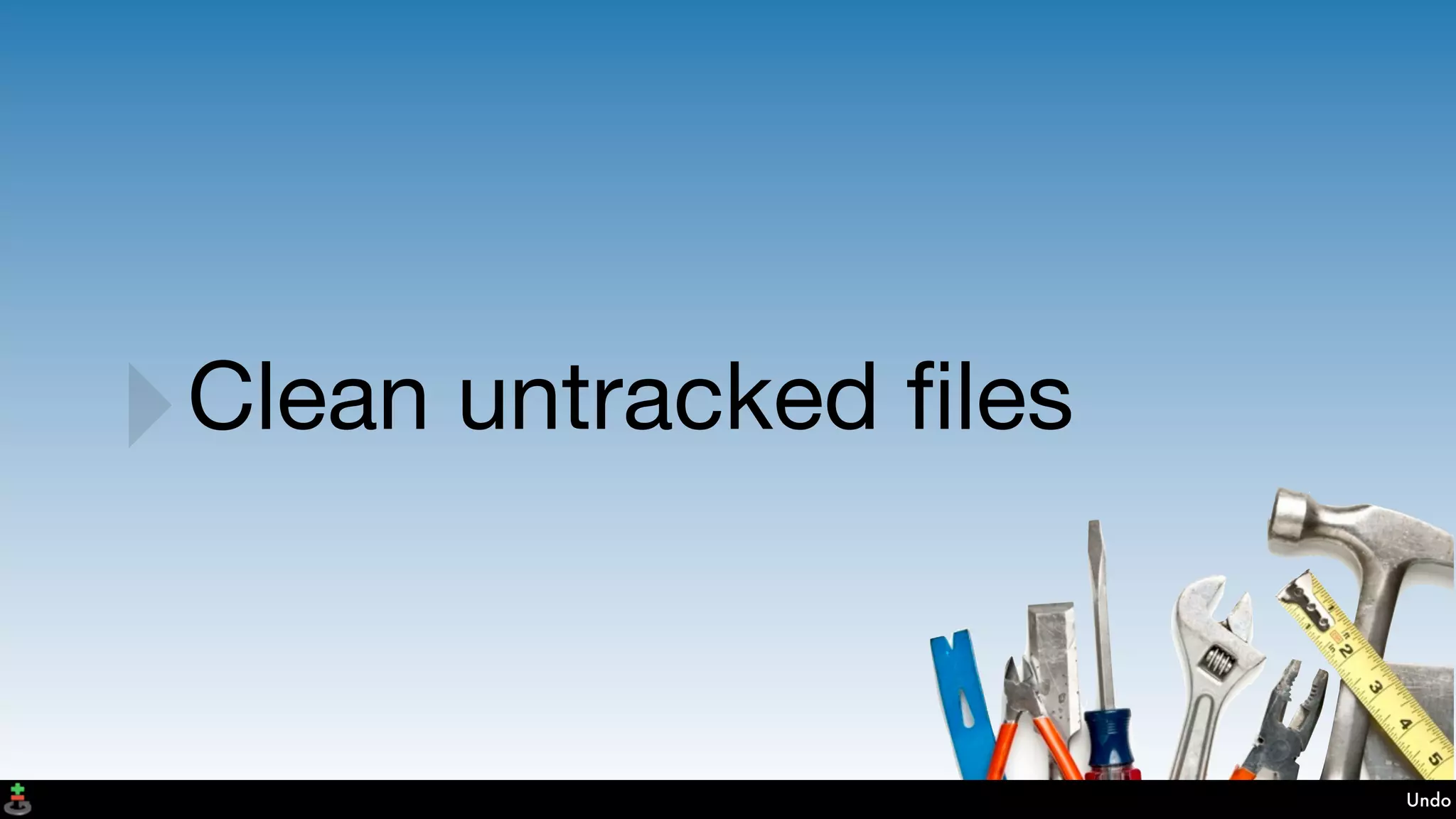 Undo
‣Clean untracked ﬁles
 