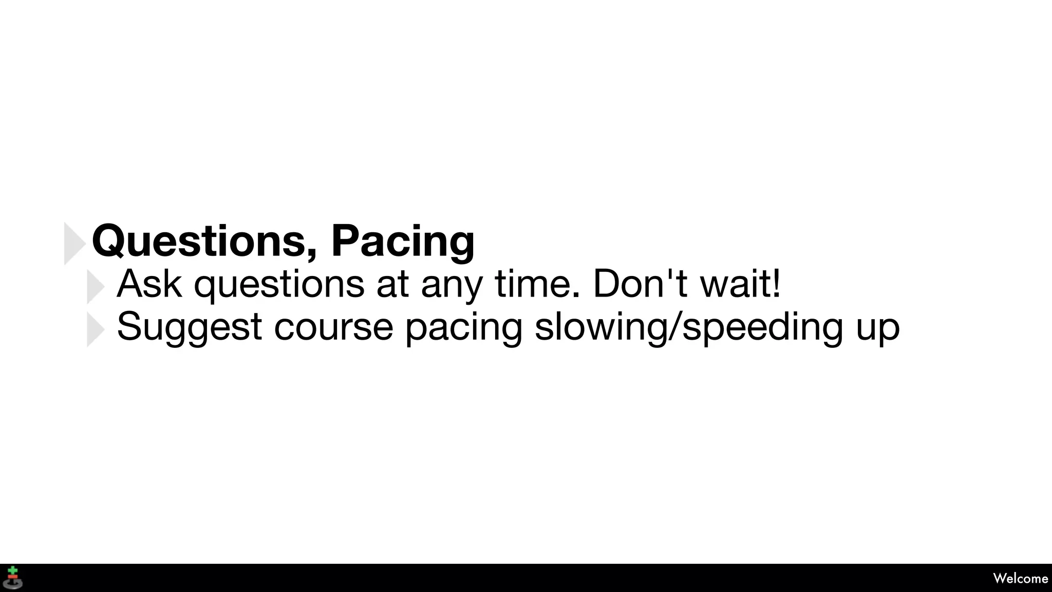 Welcome
‣Questions, Pacing
‣Ask questions at any time. Don't wait!
‣Suggest course pacing slowing/speeding up
 