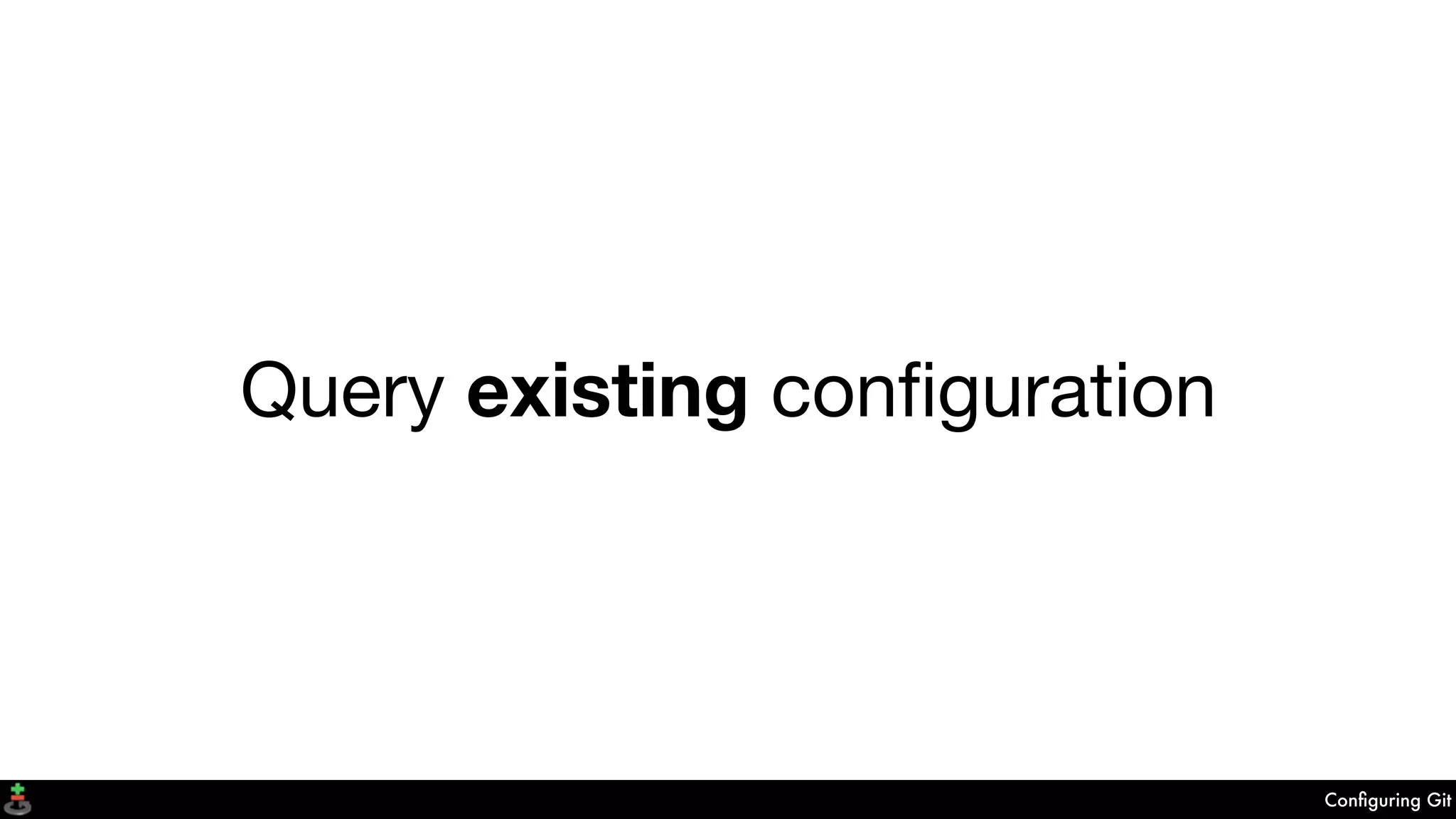 Conﬁguring Git
Query existing conﬁguration
 