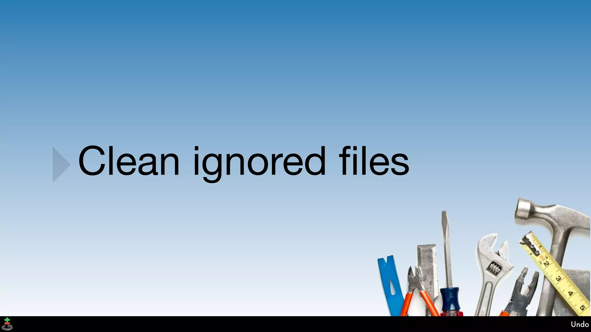 Undo
‣Clean ignored ﬁles
 