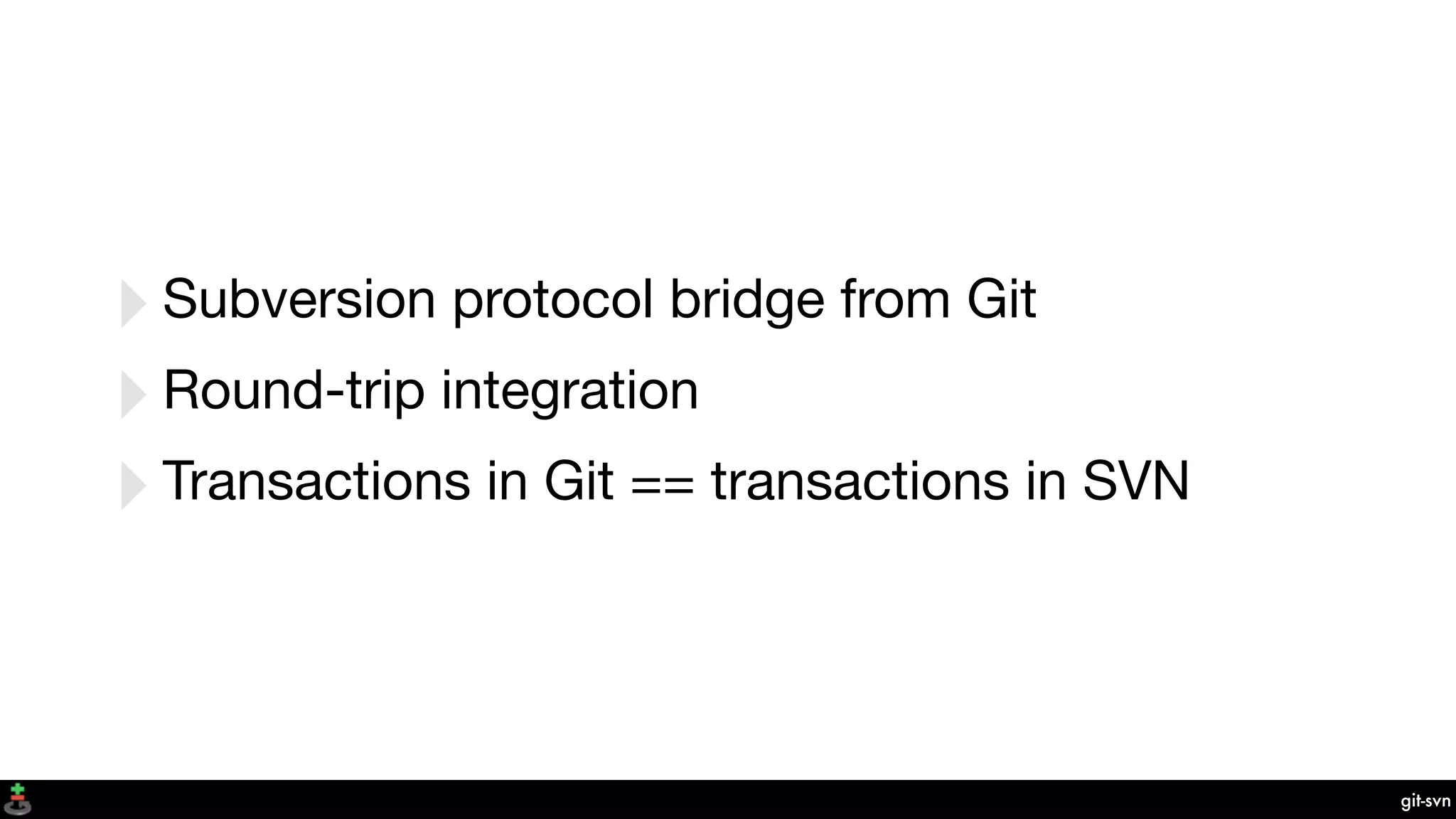git-svn
‣Subversion protocol bridge from Git
‣Round-trip integration
‣Transactions in Git == transactions in SVN
 