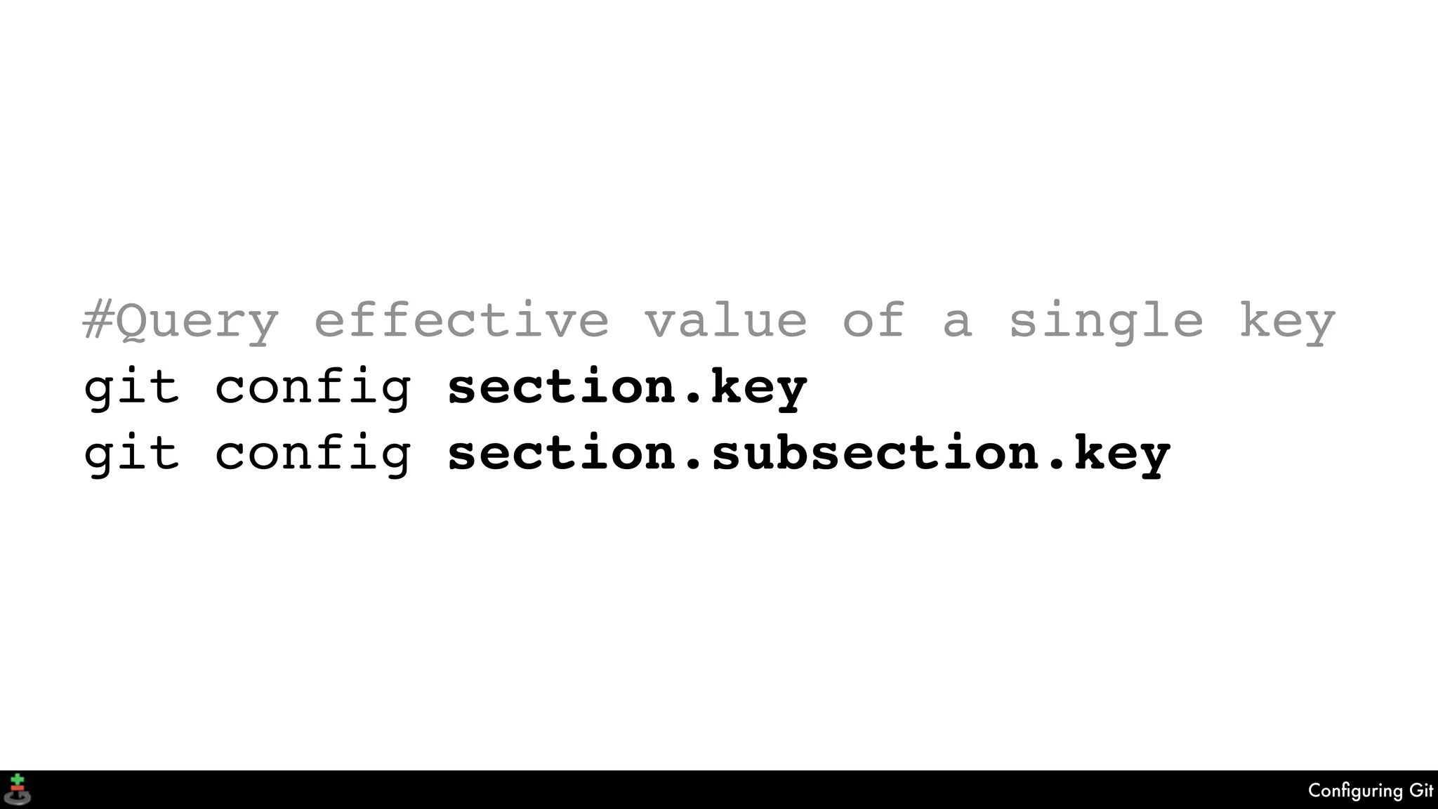 Conﬁguring Git
#Query effective value of a single key
git config section.key
git config section.subsection.key
 