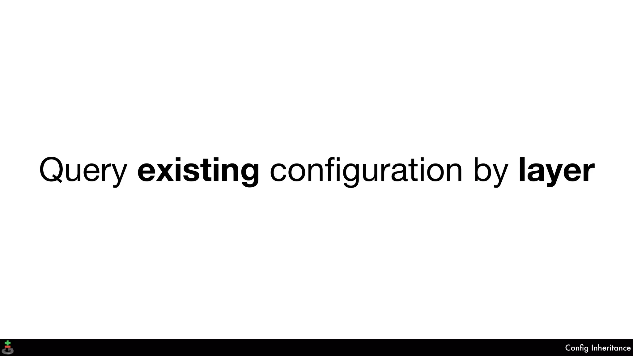 Conﬁg Inheritance
Query existing conﬁguration by layer
 