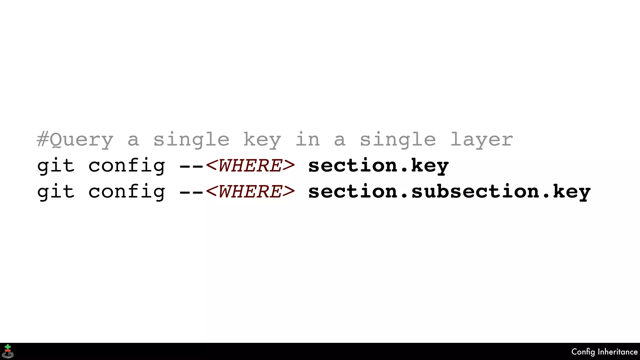 Conﬁg Inheritance
#Query a single key in a single layer
git config --<WHERE> section.key
git config --<WHERE> section.subsection.key
 
