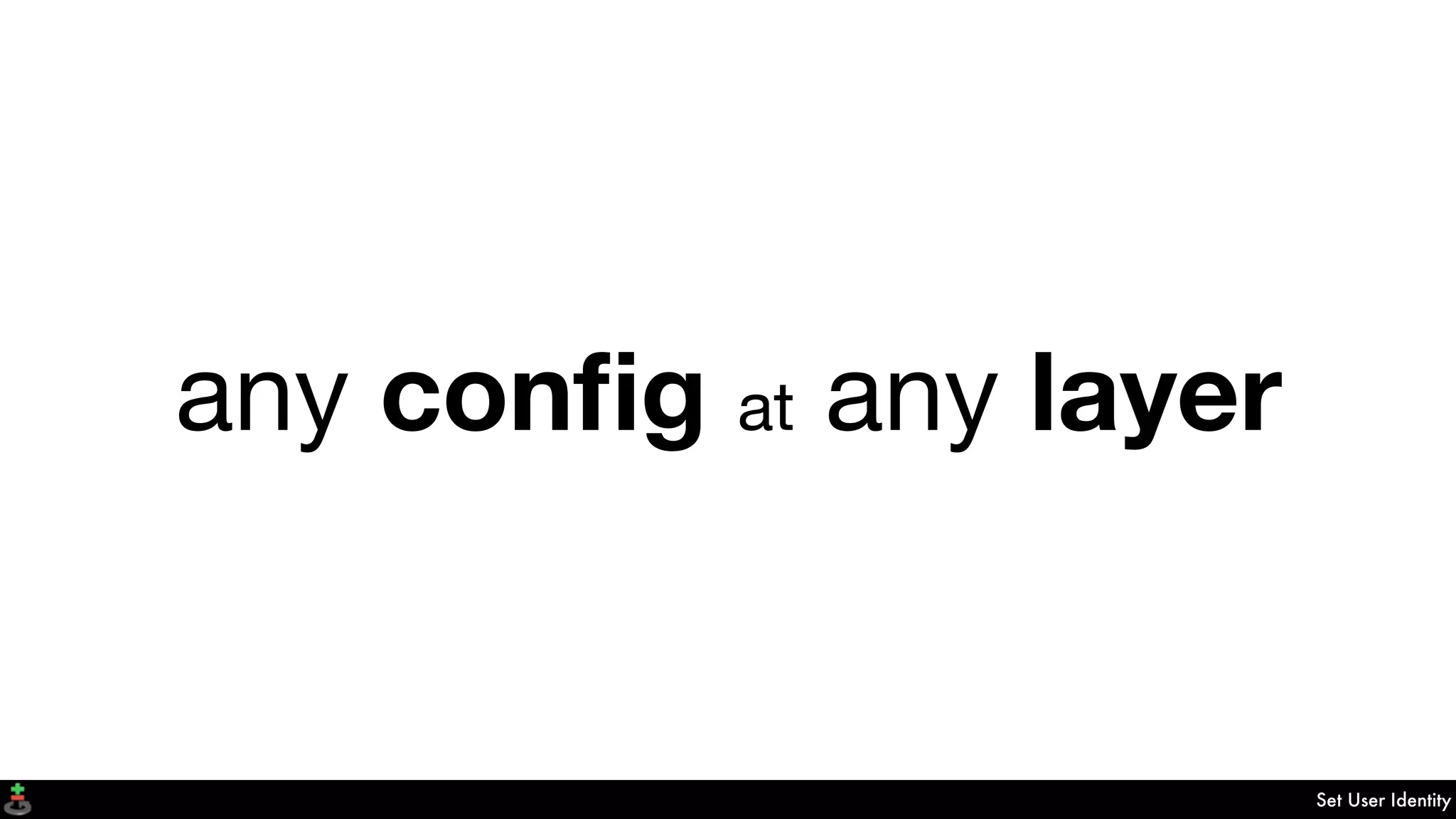 Set User Identity
any conﬁg at any layer
 