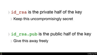 Conﬁguring SSH
‣id_rsa is the private half of the key
‣Keep this uncompromisingly secret
‣id_rsa.pub is the public half of the key
‣Give this away freely
 