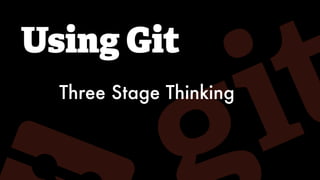 Using Git
Three Stage Thinking
 
