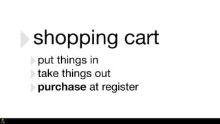 ‣shopping cart
‣put things in
‣take things out
‣purchase at register
 