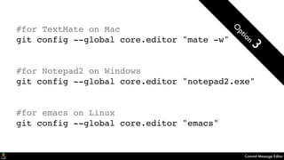 Commit Message Editor
#for TextMate on Mac
git config --global core.editor "mate -w"
#for Notepad2 on Windows
git config --global core.editor "notepad2.exe"
#for emacs on Linux
git config --global core.editor "emacs"
O
ption
3
 