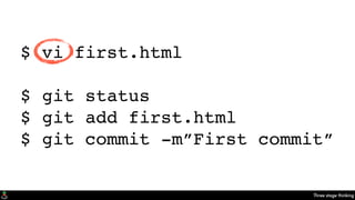 Three stage thinking
$ vi first.html
$ git status
$ git add first.html
$ git commit -m”First commit”
 