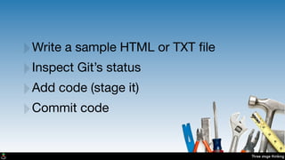 Three stage thinking
‣Write a sample HTML or TXT ﬁle
‣Inspect Git’s status
‣Add code (stage it)
‣Commit code
 