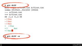 Limiting Diff Output
$ git diff
diff --git a/first.txt b/first.txt
index 09195c0..f2c3243 100644
--- a/first.txt
+++ b/first.txt
@@ -1,4 +1,4 @@
-//Foo
-//Bar
-//Baz
+ //Foo
+// Bar
+//Baz▊
$ git diff -w
$
 