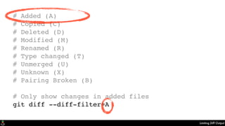 Limiting Diff Output
# Added (A)
# Copied (C)
# Deleted (D)
# Modified (M)
# Renamed (R)
# Type changed (T)
# Unmerged (U)
# Unknown (X)
# Pairing Broken (B)
# Only show changes in added files
git diff --diff-filter=A
 