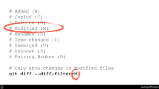 Limiting Diff Output
# Added (A)
# Copied (C)
# Deleted (D)
# Modified (M)
# Renamed (R)
# Type changed (T)
# Unmerged (U)
# Unknown (X)
# Pairing Broken (B)
# Only show changes in modified files
git diff --diff-filter=M
 