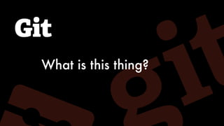 Git
What is this thing?
 