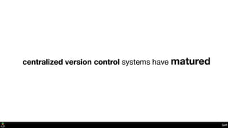 Git?
centralized version control systems have matured
 