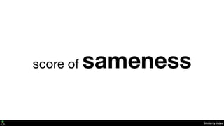 Similarity Index
score of sameness
 