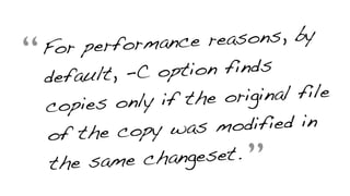“For performance reasons, by
default, -C option finds
copies only if the original file
of the copy was modified in
the same changeset.
”
 