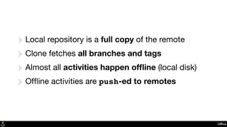 Ofﬂine
‣Local repository is a full copy of the remote
‣Clone fetches all branches and tags
‣Almost all activities happen ofﬂine (local disk)
‣Ofﬂine activities are push-ed to remotes
 