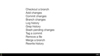 Ofﬂine
Checkout a branch
Add changes
Commit changes
Branch changes
Log history
Grep history
Stash pending changes
Tag a commit
Remove a ﬁle
Merge a branch
Rewrite history
 