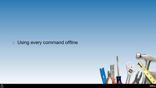 Ofﬂine
‣ Using every command ofﬂine
 
