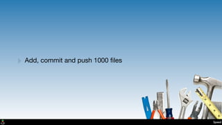 Speed
‣ Add, commit and push 1000 ﬁles
 