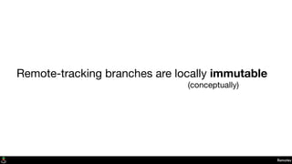 Remotes
Remote-tracking branches are locally immutable
(conceptually)
 