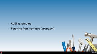 Remotes
‣ Adding remotes
‣ Fetching from remotes (upstream)
 