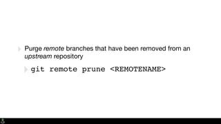 ‣ Purge remote branches that have been removed from an
upstream repository
‣git remote prune <REMOTENAME>
 