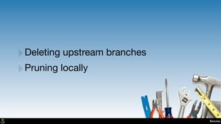 Remotes
‣Deleting upstream branches
‣Pruning locally
 
