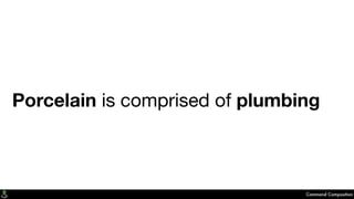 Porcelain is comprised of plumbing
Command Composition
 
