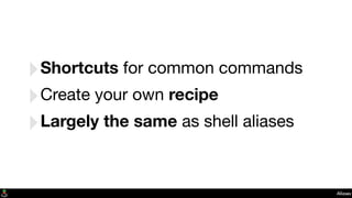 Aliases
‣Shortcuts for common commands
‣Create your own recipe
‣Largely the same as shell aliases
 