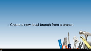 Hashes
‣Create a new local branch from a branch
 