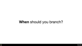 Branches
When should you branch?
 