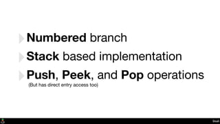 Stash
‣Numbered branch
‣Stack based implementation
‣Push, Peek, and Pop operations
(But has direct entry access too)
 