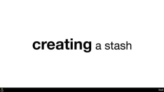 Stash
creating a stash
 