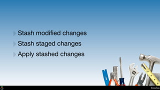 Branches
‣Stash modiﬁed changes
‣Stash staged changes
‣Apply stashed changes
 
