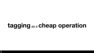 taggingas a cheap operation
 