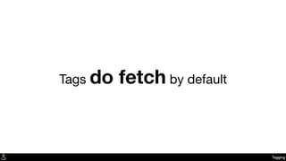Tagging
Tags do fetch by default
 