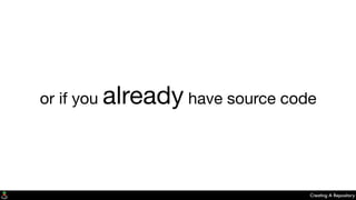 Creating A Repository
or if you already have source code
 
