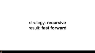 strategy: recursive
result: fast forward
 