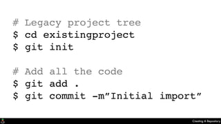 Creating A Repository
# Legacy project tree
$ cd existingproject
$ git init
# Add all the code
$ git add .
$ git commit -m”Initial import”
 