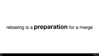 rebasing is a preparation for a merge
Rebasing
 