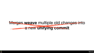 Merges weave multiple old changes into
a new unifying commit
Rebasing
 