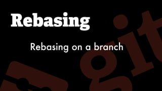 Rebasing
Rebasing on a branch
 