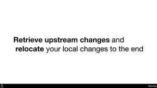 Retrieve upstream changes and
relocate your local changes to the end
Rebasing
 