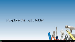 Three stage thinking
‣Explore the .git folder
 